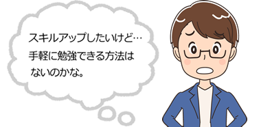 スキルアップしたいけど...手軽に勉強できる方法はないのかな。