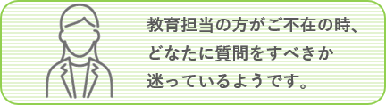 教育担当の方がご不在の時、どなたに質問すべきか迷っているようです