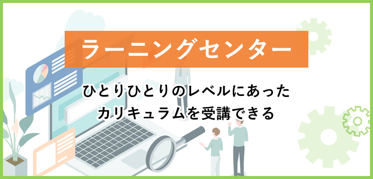 ひとりひとりのレベルに合ったカリキュラムを受講できる！ラーニングセンター