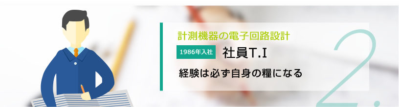 02.計測機器の電子回路設計 社員T.I　経験は必ず自身の糧になる