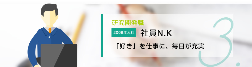 03.研究開発職 社員N.K　「好き」を仕事に、毎日が充実